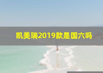 凯美瑞2019款是国六吗