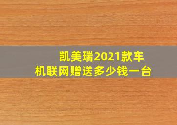 凯美瑞2021款车机联网赠送多少钱一台