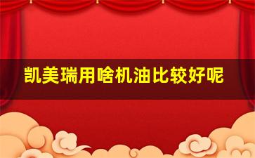 凯美瑞用啥机油比较好呢