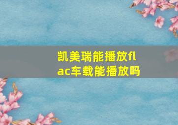 凯美瑞能播放flac车载能播放吗