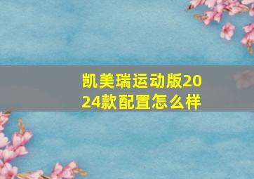 凯美瑞运动版2024款配置怎么样