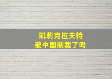 凯莉克拉夫特被中国制裁了吗