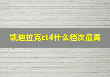 凯迪拉克ct4什么档次最高