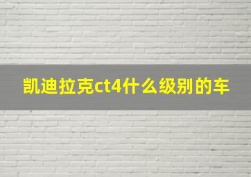 凯迪拉克ct4什么级别的车