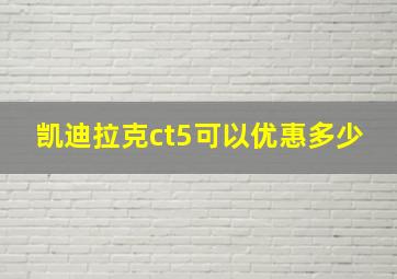 凯迪拉克ct5可以优惠多少