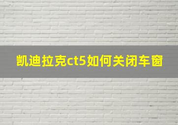 凯迪拉克ct5如何关闭车窗