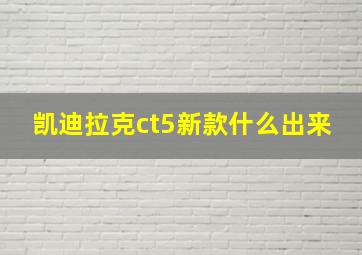 凯迪拉克ct5新款什么出来