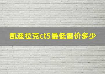 凯迪拉克ct5最低售价多少