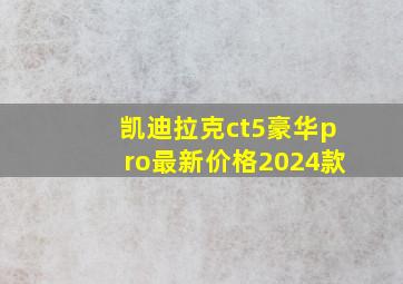 凯迪拉克ct5豪华pro最新价格2024款