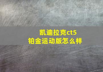 凯迪拉克ct5铂金运动版怎么样