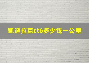 凯迪拉克ct6多少钱一公里