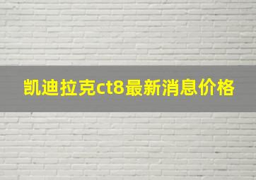 凯迪拉克ct8最新消息价格