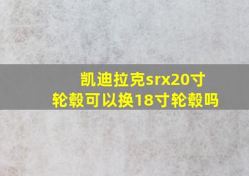 凯迪拉克srx20寸轮毂可以换18寸轮毂吗