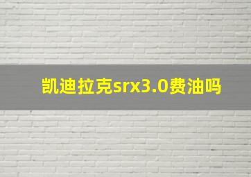 凯迪拉克srx3.0费油吗