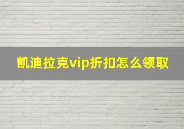 凯迪拉克vip折扣怎么领取