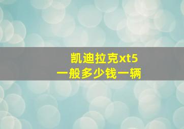 凯迪拉克xt5一般多少钱一辆