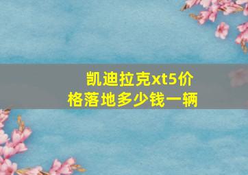 凯迪拉克xt5价格落地多少钱一辆