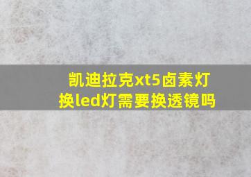 凯迪拉克xt5卤素灯换led灯需要换透镜吗