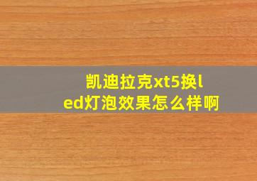 凯迪拉克xt5换led灯泡效果怎么样啊