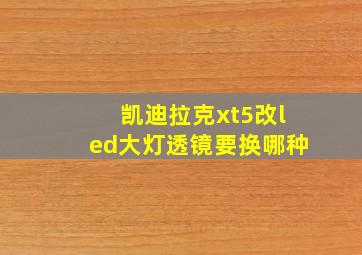 凯迪拉克xt5改led大灯透镜要换哪种