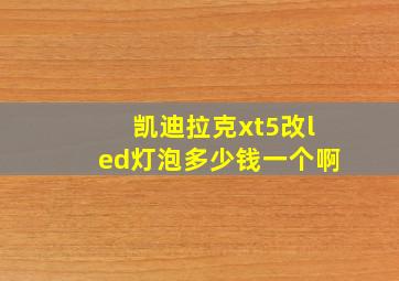 凯迪拉克xt5改led灯泡多少钱一个啊