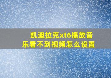 凯迪拉克xt6播放音乐看不到视频怎么设置