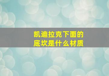 凯迪拉克下面的底坎是什么材质