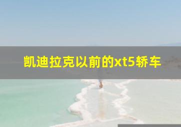 凯迪拉克以前的xt5轿车