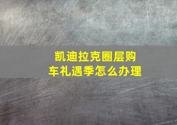 凯迪拉克圈层购车礼遇季怎么办理