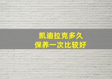 凯迪拉克多久保养一次比较好