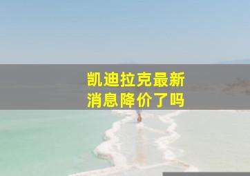 凯迪拉克最新消息降价了吗