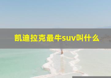 凯迪拉克最牛suv叫什么