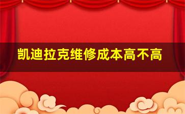 凯迪拉克维修成本高不高