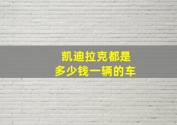 凯迪拉克都是多少钱一辆的车