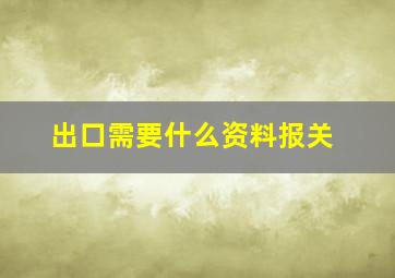 出口需要什么资料报关