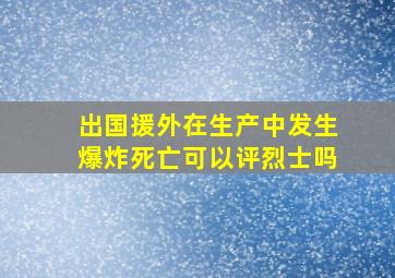 出国援外在生产中发生爆炸死亡可以评烈士吗