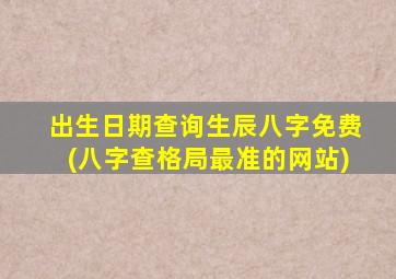 出生日期查询生辰八字免费(八字查格局最准的网站)