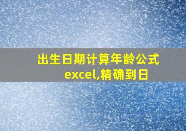 出生日期计算年龄公式excel,精确到日