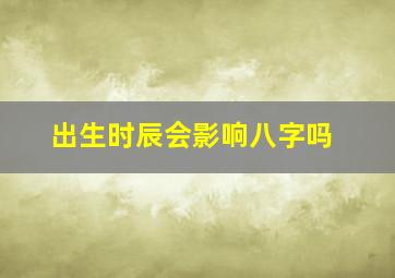 出生时辰会影响八字吗