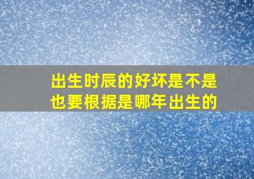 出生时辰的好坏是不是也要根据是哪年出生的