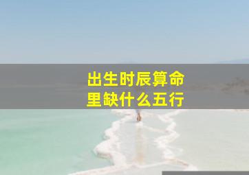 出生时辰算命里缺什么五行