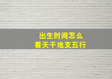 出生时间怎么看天干地支五行