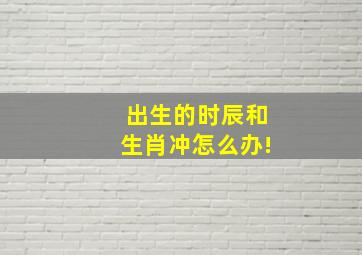 出生的时辰和生肖冲怎么办!