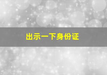 出示一下身份证