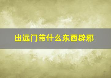 出远门带什么东西辟邪