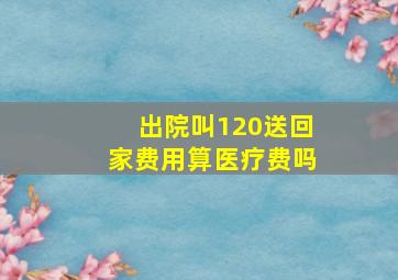 出院叫120送回家费用算医疗费吗