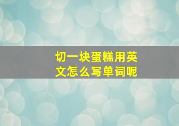 切一块蛋糕用英文怎么写单词呢