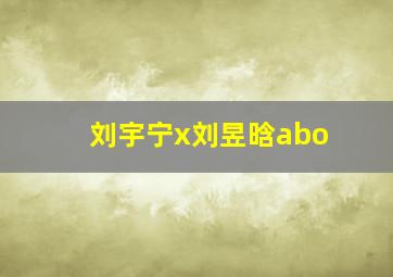 刘宇宁x刘昱晗abo