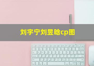 刘宇宁刘昱晗cp图