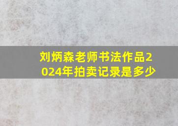 刘炳森老师书法作品2024年拍卖记录是多少